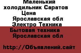 Маленький холодильник Саратов  › Цена ­ 5 000 - Ярославская обл. Электро-Техника » Бытовая техника   . Ярославская обл.